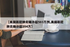 【美国新冠肺炎确诊超503万例,美国新冠肺炎确诊超204万】