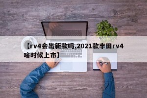【rv4会出新款吗,2021款丰田rv4啥时候上市】