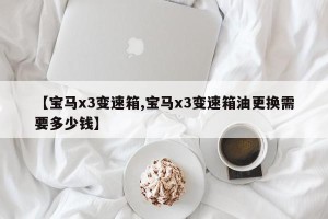 【宝马x3变速箱,宝马x3变速箱油更换需要多少钱】