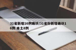 31省新增16例确诊/31省份新增确诊16例 本土8例