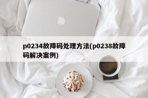 p0234故障码处理方法(p0238故障码解决案例)