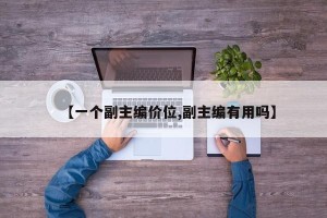 【一个副主编价位,副主编有用吗】
