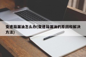 变速箱漏油怎么办(变速箱漏油的原因和解决方法)
