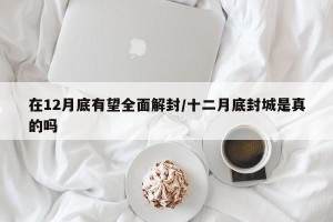 在12月底有望全面解封/十二月底封城是真的吗