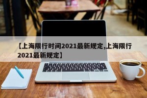 【上海限行时间2021最新规定,上海限行 2021最新规定】