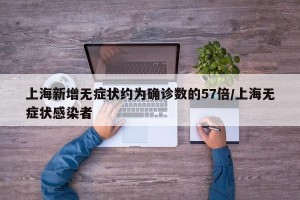 上海新增无症状约为确诊数的57倍/上海无症状感染者