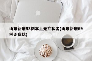 山东新增53例本土无症状者(山东新增69例无症状)