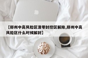 【郑州中高风险区清零封控区解除,郑州中高风险区什么时候解封】