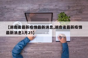 【湖南省最新疫情最新消息,湖南省最新疫情最新消息1月25】