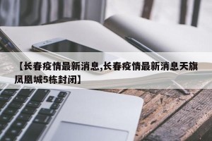 【长春疫情最新消息,长春疫情最新消息天旗凤凰城5栋封闭】