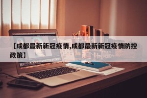 【成都最新新冠疫情,成都最新新冠疫情防控政策】