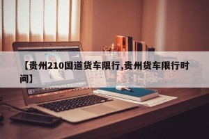 【贵州210国道货车限行,贵州货车限行时间】