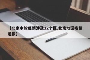 【北京本轮疫情涉及12个区,北京地区疫情通报】