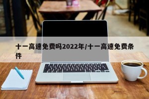 十一高速免费吗2022年/十一高速免费条件