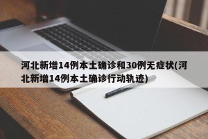 河北新增14例本土确诊和30例无症状(河北新增14例本土确诊行动轨迹)