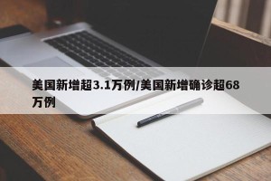 美国新增超3.1万例/美国新增确诊超68万例