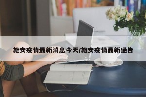 雄安疫情最新消息今天/雄安疫情最新通告