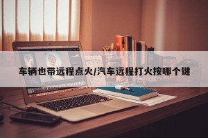 车辆也带远程点火/汽车远程打火按哪个键