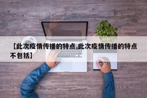 【此次疫情传播的特点,此次疫情传播的特点不包括】