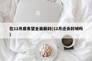 在12月底有望全面解封(12月还会封城吗)