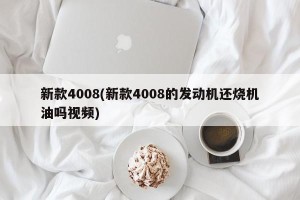 新款4008(新款4008的发动机还烧机油吗视频)