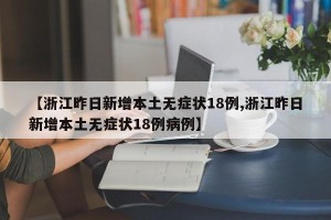 【浙江昨日新增本土无症状18例,浙江昨日新增本土无症状18例病例】