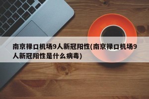 南京禄口机场9人新冠阳性(南京禄口机场9人新冠阳性是什么病毒)