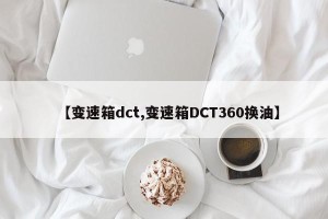 【变速箱dct,变速箱DCT360换油】