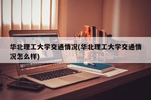 华北理工大学交通情况(华北理工大学交通情况怎么样)