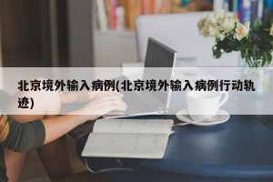 北京境外输入病例(北京境外输入病例行动轨迹)