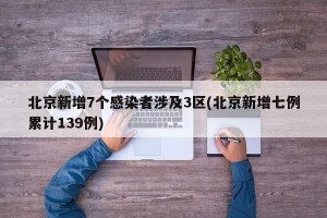 北京新增7个感染者涉及3区(北京新增七例累计139例)
