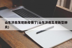山东济南发现新疫情了(山东济南出现新型肺炎)