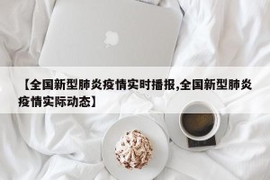 【全国新型肺炎疫情实时播报,全国新型肺炎疫情实际动态】