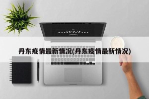 丹东疫情最新情况(丹东疫情最新情况)