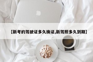 【新考的驾驶证多久换证,新驾照多久到期】