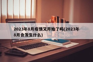 2023年8月疫情又开始了吗(2023年8月会发生什么)