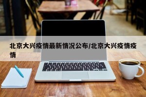 北京大兴疫情最新情况公布/北京大兴疫情疫情