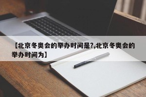 【北京冬奥会的举办时间是?,北京冬奥会的举办时间为】
