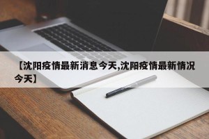 【沈阳疫情最新消息今天,沈阳疫情最新情况今天】