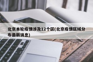 北京本轮疫情涉及12个区(北京疫情区域分布最新消息)