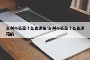 吉利帝豪是什么变速箱/吉利帝豪是什么变速箱的