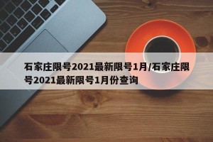 石家庄限号2021最新限号1月/石家庄限号2021最新限号1月份查询