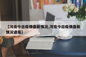 【河南今日疫情最新情况,河南今日疫情最新情况通报】