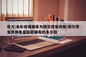 官方:本轮疫情病毒为德尔塔变异株/德尔塔变异病毒是新冠病毒的多少倍