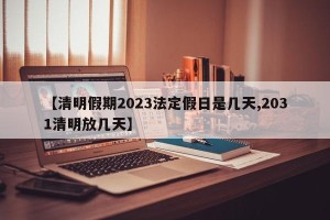 【清明假期2023法定假日是几天,2031清明放几天】