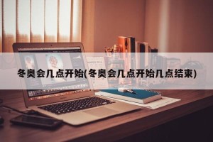 冬奥会几点开始(冬奥会几点开始几点结束)