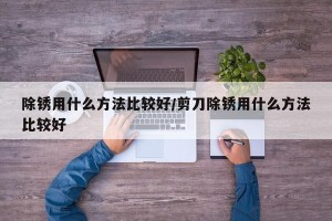 除锈用什么方法比较好/剪刀除锈用什么方法比较好
