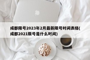 成都限号2023年2月最新限号时间表格(成都2021限号是什么时间)