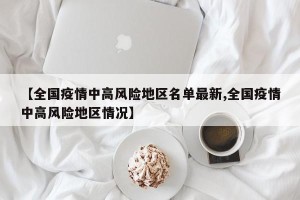 【全国疫情中高风险地区名单最新,全国疫情中高风险地区情况】