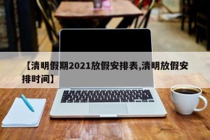 【清明假期2021放假安排表,清明放假安排时间】